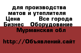 для производства матов и утеплителя › Цена ­ 100 - Все города Бизнес » Оборудование   . Мурманская обл.